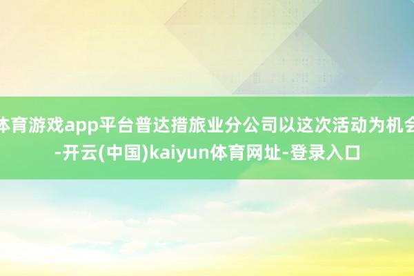 体育游戏app平台普达措旅业分公司以这次活动为机会-开云(中国)kaiyun体育网址-登录入口