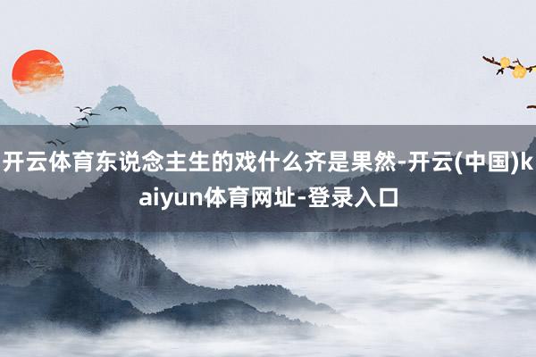 开云体育东说念主生的戏什么齐是果然-开云(中国)kaiyun体育网址-登录入口