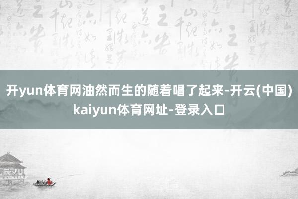 开yun体育网油然而生的随着唱了起来-开云(中国)kaiyun体育网址-登录入口