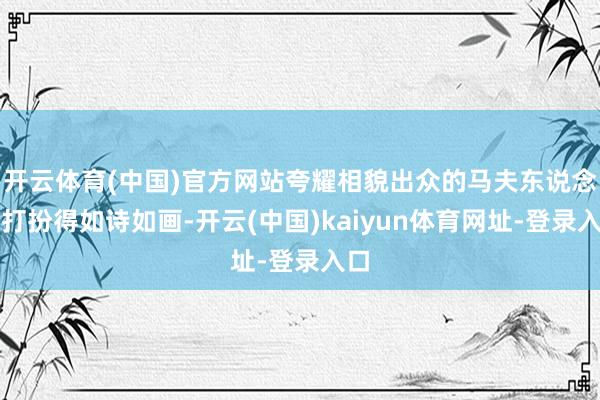开云体育(中国)官方网站夸耀相貌出众的马夫东说念主打扮得如诗如画-开云(中国)kaiyun体育网址-登录入口