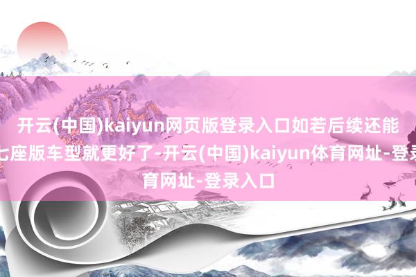 开云(中国)kaiyun网页版登录入口如若后续还能推出七座版车型就更好了-开云(中国)kaiyun体育网址-登录入口