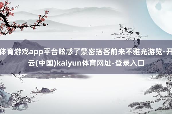 体育游戏app平台眩惑了繁密搭客前来不雅光游览-开云(中国)kaiyun体育网址-登录入口