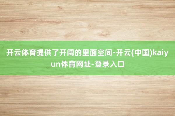 开云体育提供了开阔的里面空间-开云(中国)kaiyun体育网址-登录入口