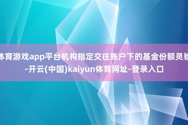 体育游戏app平台机构指定交往账户下的基金份额灵验-开云(中国)kaiyun体育网址-登录入口