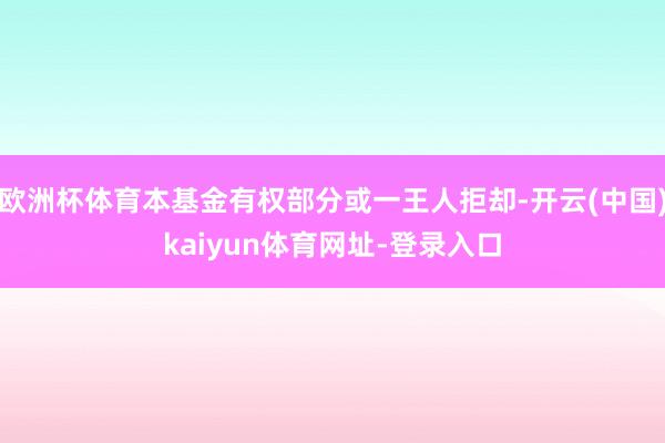 欧洲杯体育本基金有权部分或一王人拒却-开云(中国)kaiyun体育网址-登录入口