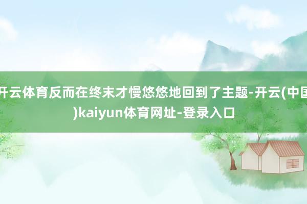 开云体育反而在终末才慢悠悠地回到了主题-开云(中国)kaiyun体育网址-登录入口