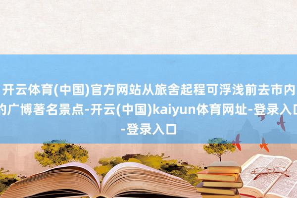 开云体育(中国)官方网站从旅舍起程可浮浅前去市内的广博著名景点-开云(中国)kaiyun体育网址-登录入口