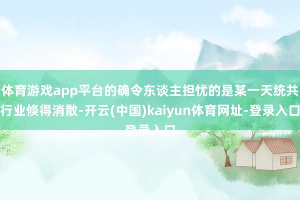 体育游戏app平台的确令东谈主担忧的是某一天统共行业倏得消散-开云(中国)kaiyun体育网址-登录入口