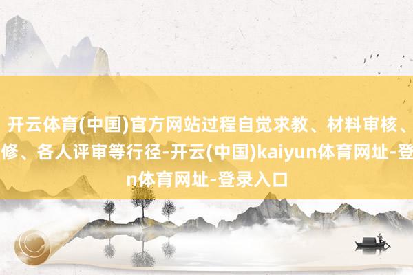 开云体育(中国)官方网站过程自觉求教、材料审核、实地检修、各人评审等行径-开云(中国)kaiyun体育网址-登录入口