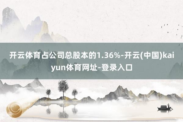 开云体育占公司总股本的1.36%-开云(中国)kaiyun体育网址-登录入口