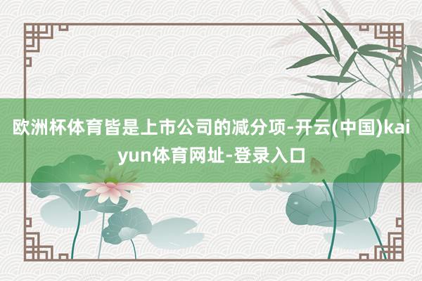 欧洲杯体育皆是上市公司的减分项-开云(中国)kaiyun体育网址-登录入口