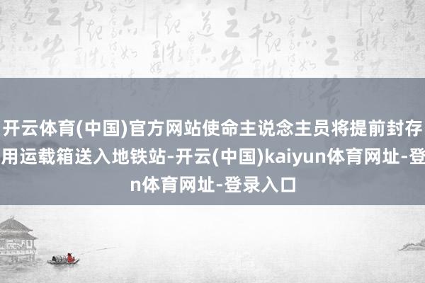 开云体育(中国)官方网站使命主说念主员将提前封存好的专用运载箱送入地铁站-开云(中国)kaiyun体育网址-登录入口