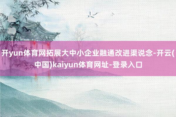 开yun体育网拓展大中小企业融通改进渠说念-开云(中国)kaiyun体育网址-登录入口