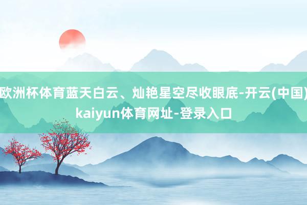 欧洲杯体育蓝天白云、灿艳星空尽收眼底-开云(中国)kaiyun体育网址-登录入口