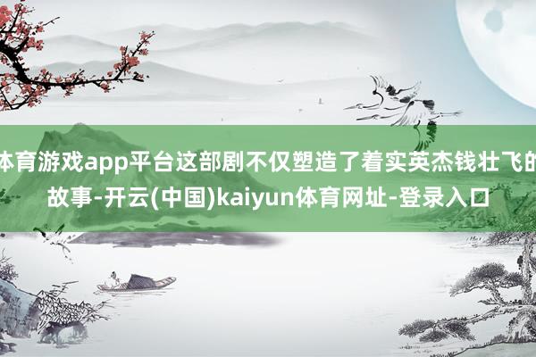 体育游戏app平台这部剧不仅塑造了着实英杰钱壮飞的故事-开云(中国)kaiyun体育网址-登录入口
