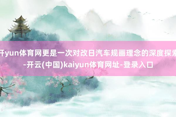 开yun体育网更是一次对改日汽车规画理念的深度探索-开云(中国)kaiyun体育网址-登录入口