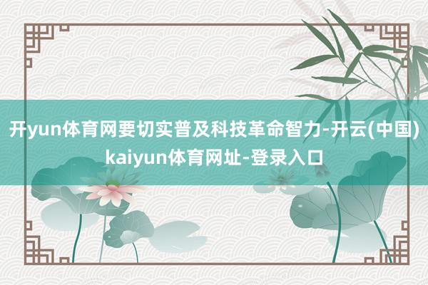 开yun体育网要切实普及科技革命智力-开云(中国)kaiyun体育网址-登录入口