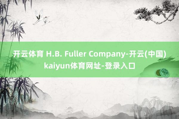 开云体育 H.B. Fuller Company-开云(中国)kaiyun体育网址-登录入口