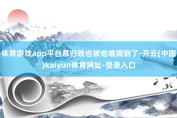 体育游戏app平台慕归晚也被他喧阗到了-开云(中国)kaiyun体育网址-登录入口