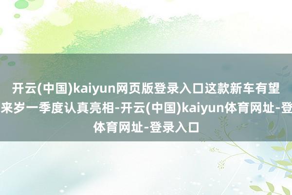 开云(中国)kaiyun网页版登录入口这款新车有望最快在来岁一季度认真亮相-开云(中国)kaiyun体育网址-登录入口