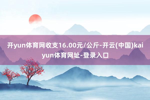 开yun体育网收支16.00元/公斤-开云(中国)kaiyun体育网址-登录入口