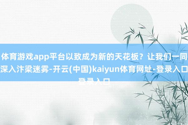 体育游戏app平台以致成为新的天花板？让我们一同深入汴梁迷雾-开云(中国)kaiyun体育网址-登录入口