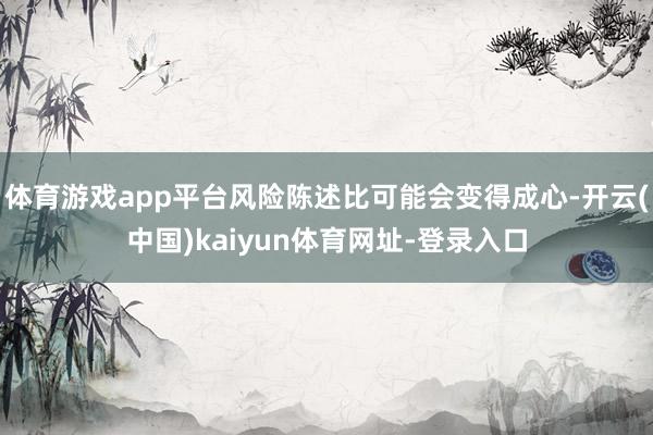 体育游戏app平台风险陈述比可能会变得成心-开云(中国)kaiyun体育网址-登录入口