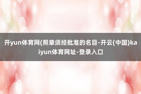 开yun体育网(照章须经批准的名目-开云(中国)kaiyun体育网址-登录入口