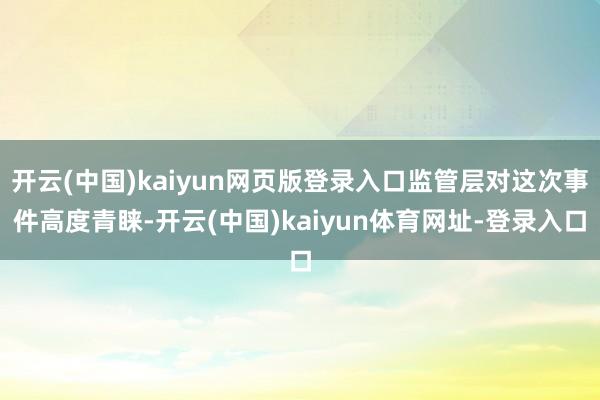 开云(中国)kaiyun网页版登录入口监管层对这次事件高度青睐-开云(中国)kaiyun体育网址-登录入口