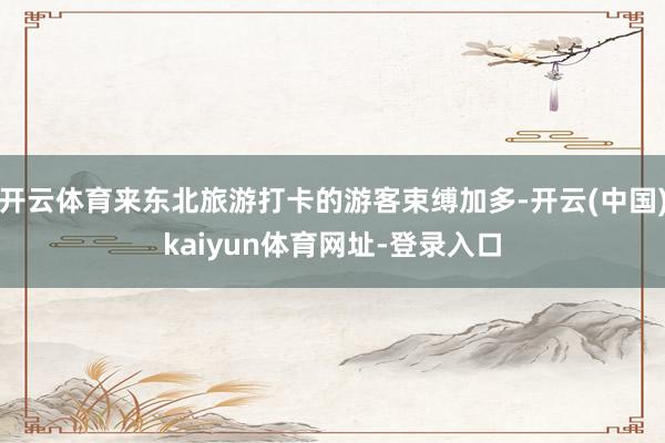 开云体育来东北旅游打卡的游客束缚加多-开云(中国)kaiyun体育网址-登录入口