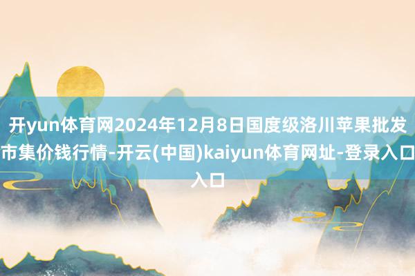 开yun体育网2024年12月8日国度级洛川苹果批发市集价钱行情-开云(中国)kaiyun体育网址-登录入口