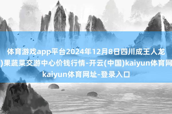 体育游戏app平台2024年12月8日四川成王人龙泉聚和(海外)果蔬菜交游中心价钱行情-开云(中国)kaiyun体育网址-登录入口