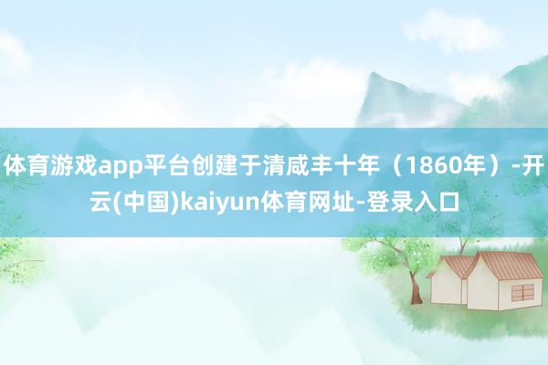 体育游戏app平台创建于清咸丰十年（1860年）-开云(中国)kaiyun体育网址-登录入口