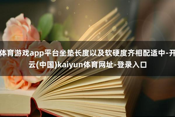 体育游戏app平台坐垫长度以及软硬度齐相配适中-开云(中国)kaiyun体育网址-登录入口