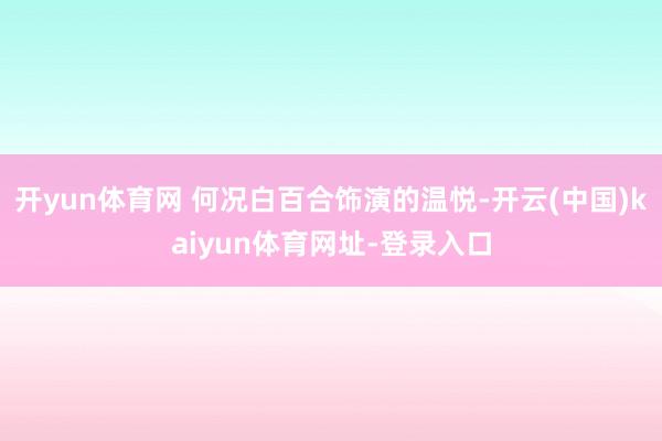 开yun体育网 何况白百合饰演的温悦-开云(中国)kaiyun体育网址-登录入口