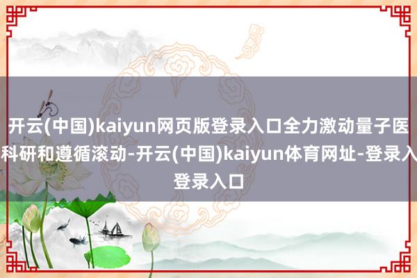 开云(中国)kaiyun网页版登录入口全力激动量子医学科研和遵循滚动-开云(中国)kaiyun体育网址-登录入口
