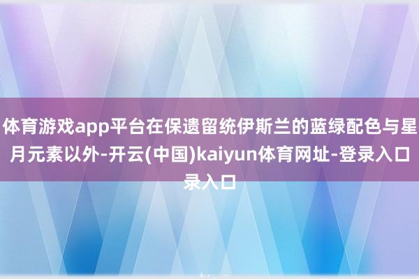 体育游戏app平台在保遗留统伊斯兰的蓝绿配色与星月元素以外-开云(中国)kaiyun体育网址-登录入口
