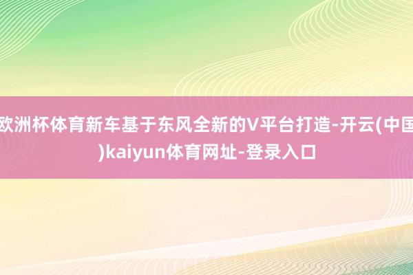 欧洲杯体育新车基于东风全新的V平台打造-开云(中国)kaiyun体育网址-登录入口