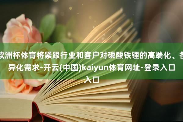 欧洲杯体育将紧跟行业和客户对磷酸铁锂的高端化、各异化需求-开云(中国)kaiyun体育网址-登录入口