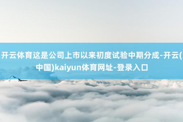 开云体育这是公司上市以来初度试验中期分成-开云(中国)kaiyun体育网址-登录入口
