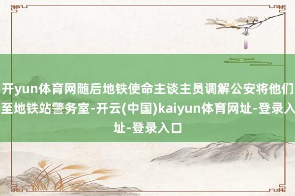 开yun体育网随后地铁使命主谈主员调解公安将他们带至地铁站警务室-开云(中国)kaiyun体育网址-登录入口