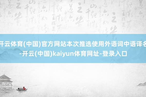 开云体育(中国)官方网站本次推选使用外语词中语译名-开云(中国)kaiyun体育网址-登录入口