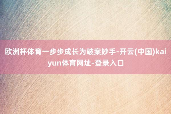 欧洲杯体育一步步成长为破案妙手-开云(中国)kaiyun体育网址-登录入口