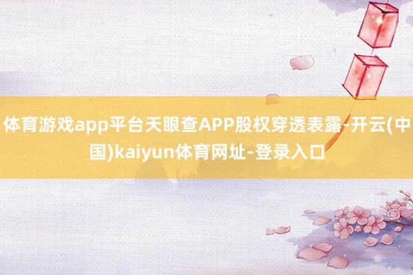 体育游戏app平台天眼查APP股权穿透表露-开云(中国)kaiyun体育网址-登录入口