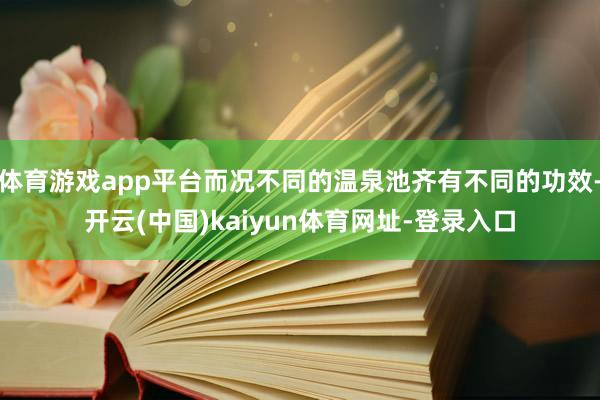 体育游戏app平台而况不同的温泉池齐有不同的功效-开云(中国)kaiyun体育网址-登录入口
