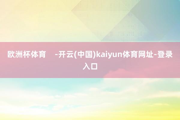 欧洲杯体育    -开云(中国)kaiyun体育网址-登录入口