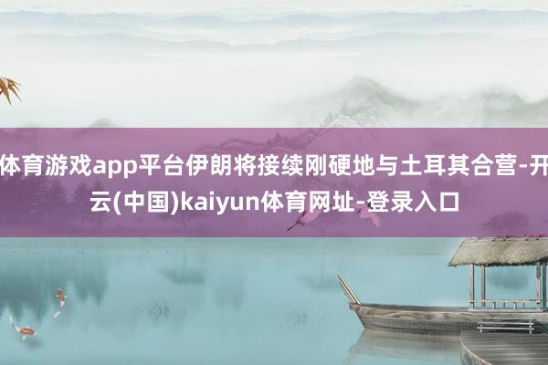 体育游戏app平台伊朗将接续刚硬地与土耳其合营-开云(中国)kaiyun体育网址-登录入口