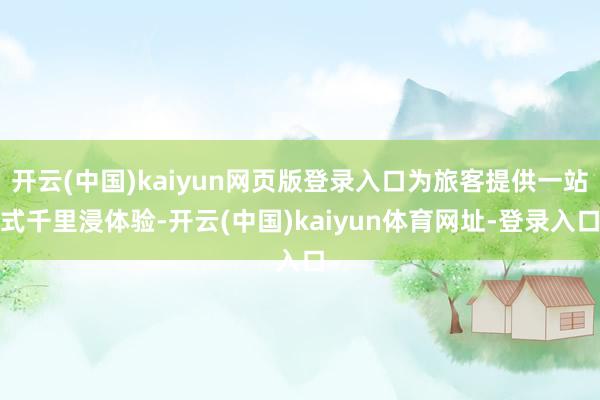 开云(中国)kaiyun网页版登录入口为旅客提供一站式千里浸体验-开云(中国)kaiyun体育网址-登录入口