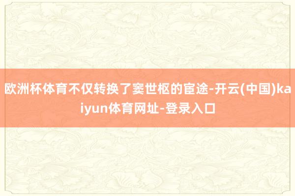 欧洲杯体育不仅转换了窦世枢的宦途-开云(中国)kaiyun体育网址-登录入口