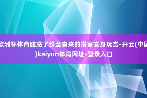欧洲杯体育眩惑了纷至沓来的搭客安身玩赏-开云(中国)kaiyun体育网址-登录入口